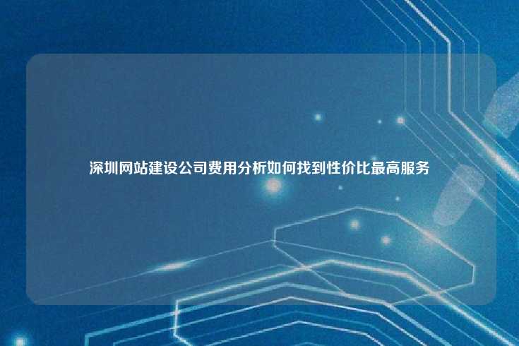 深圳网站建设公司费用分析如何找到性价比最高服务