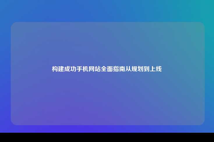 构建成功手机网站的全面指南，从规划到上线