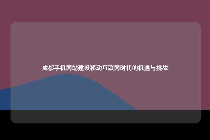成都手机网站建设，移动互联网时代的机遇与挑战