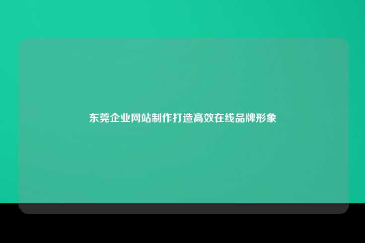 东莞企业网站制作打造高效在线品牌形象