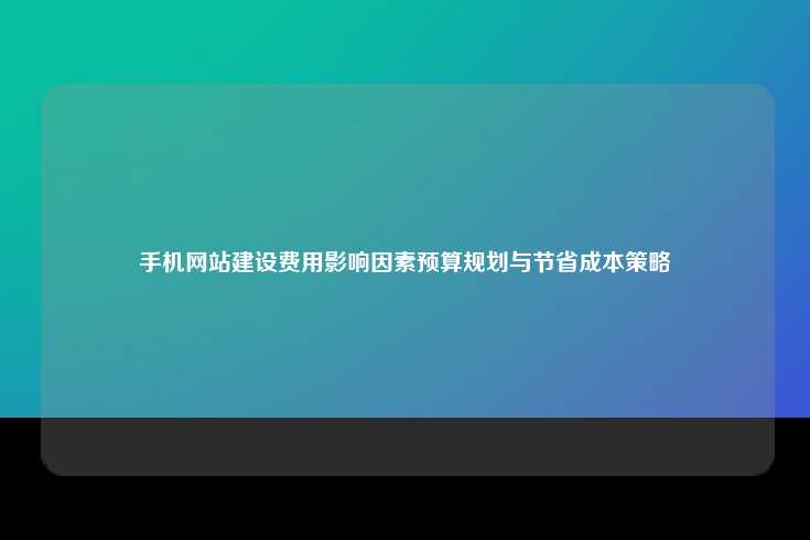 手机网站建设费用影响因素预算规划与节省成本策略