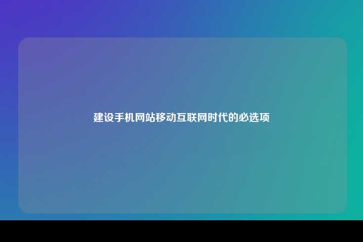 在移动互联网时代，手机网站已成为企业不可或缺的选择