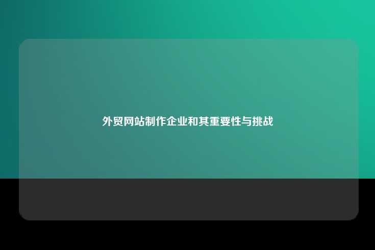 外贸网站制作企业和其重要性与挑战