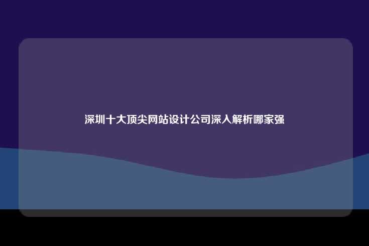 深圳十大顶尖网站设计公司深入解析哪家强