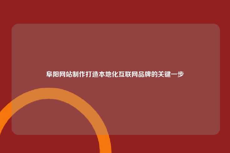 阜阳网站制作打造本地化互联网品牌的关键一步