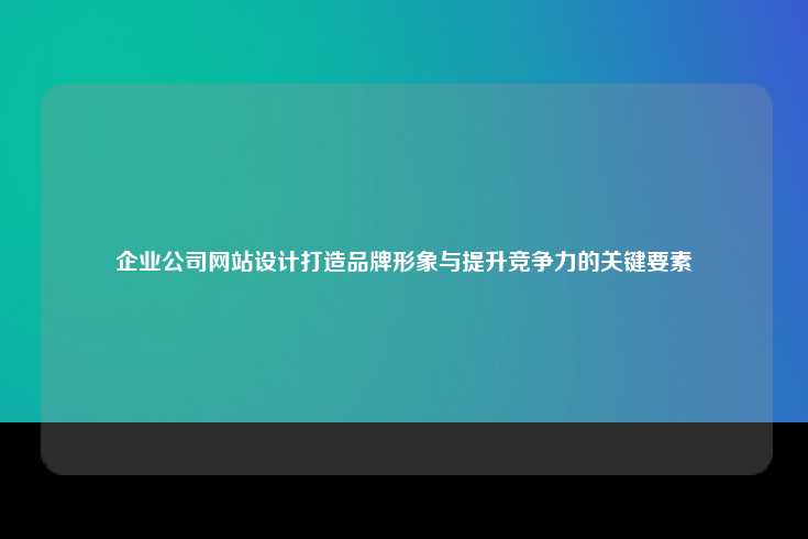 企业公司网站设计打造品牌形象与提升竞争力的关键要素