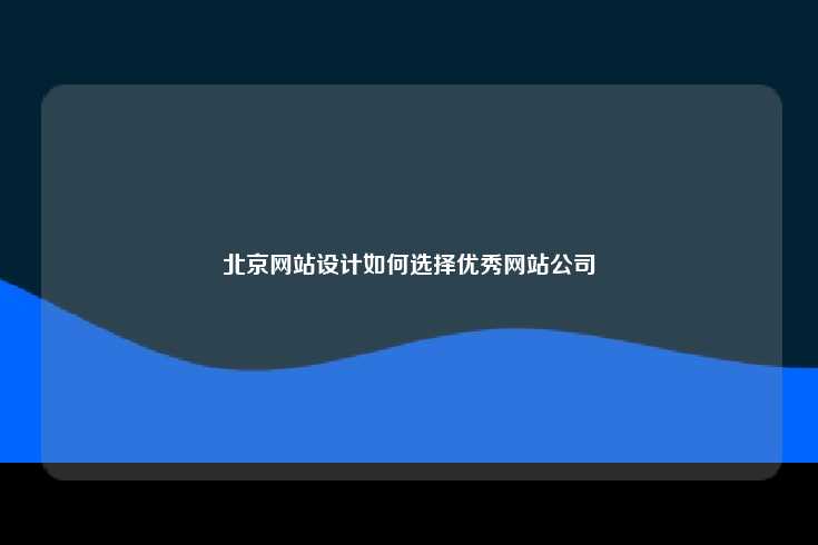选择一家优秀的北京网站设计公司指南