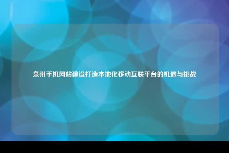 泉州手机网站建设打造本地化移动互联平台的机遇与挑战