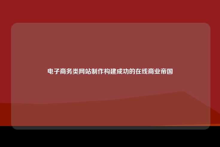 电子商务类网站制作，构建成功的在线商业帝国