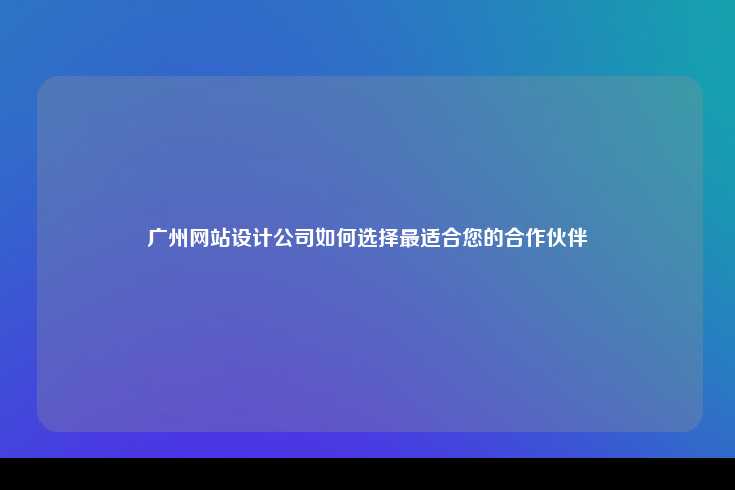 广州网站设计公司如何选择最适合您的合作伙伴