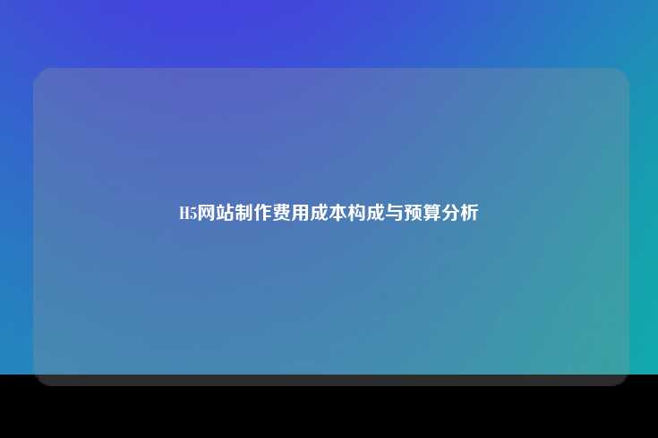 H5网站制作的成本构成与预算分析