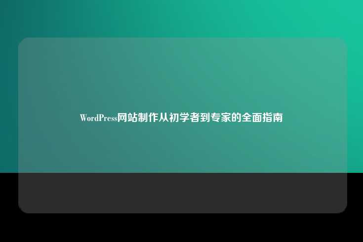 WordPress网站制作，从初学者到专家的全面指南