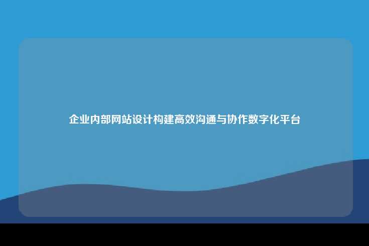 企业内部网站，数字化沟通与协作的核心平台