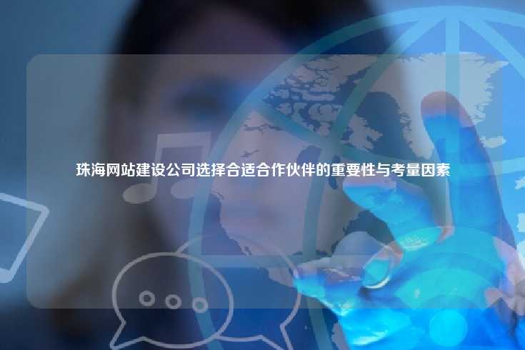 珠海网站建设公司选择合适合作伙伴的重要性与考量因素
