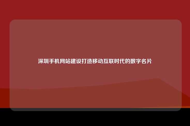 深圳手机网站建设打造移动互联时代的数字名片