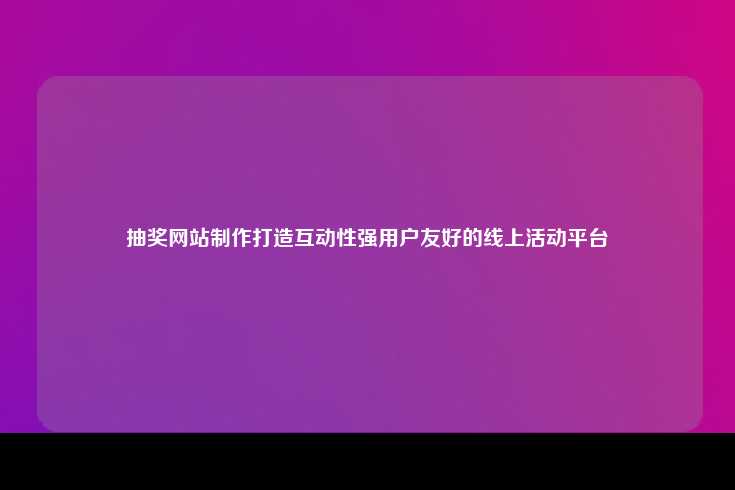 抽奖网站制作打造互动性强用户友好的线上活动平台