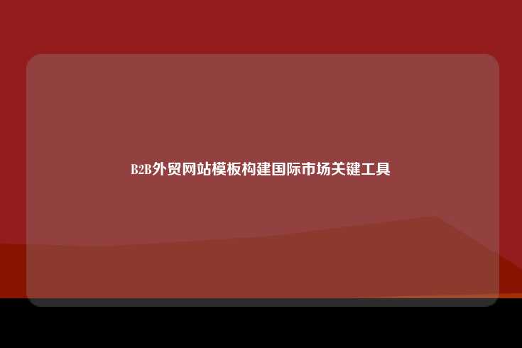 B2B外贸网站模板，拓展国际市场的关键工具