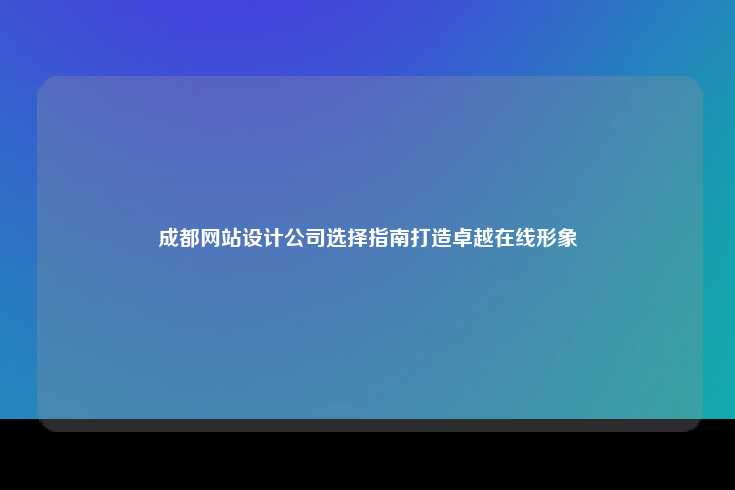 成都网站设计公司选择指南打造卓越在线形象