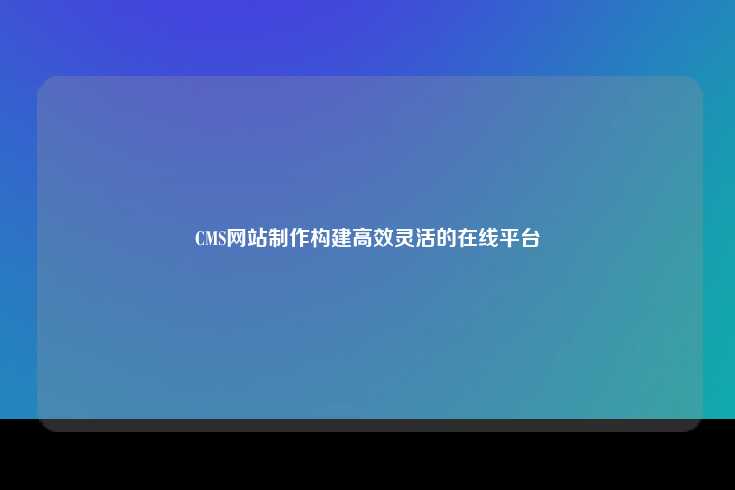 CMS网站制作构建高效灵活的在线平台
