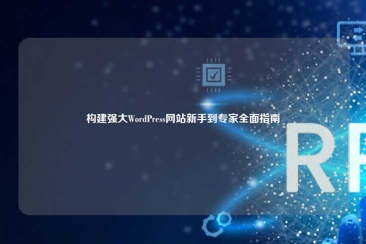 构建强大WordPress网站，从新手到专家的全面指南