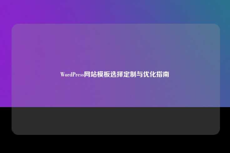 WordPress网站模板选择定制与优化指南