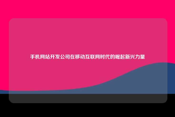 在移动互联网时代,手机网站开发公司作为新兴力量迅速崛起