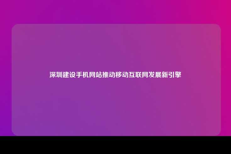 深圳建设手机网站推动移动互联网发展新引擎