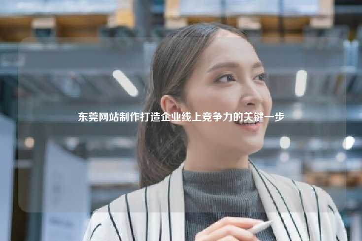 东莞网站制作打造企业线上竞争力的关键一步