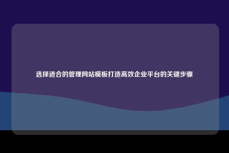 选择适合的管理网站模板以打造高效企业平台的关键步骤