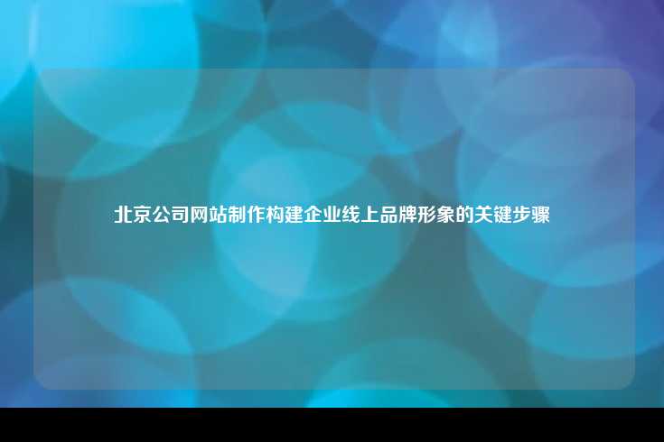 北京公司网站制作，构建企业线上品牌形象的关键步骤