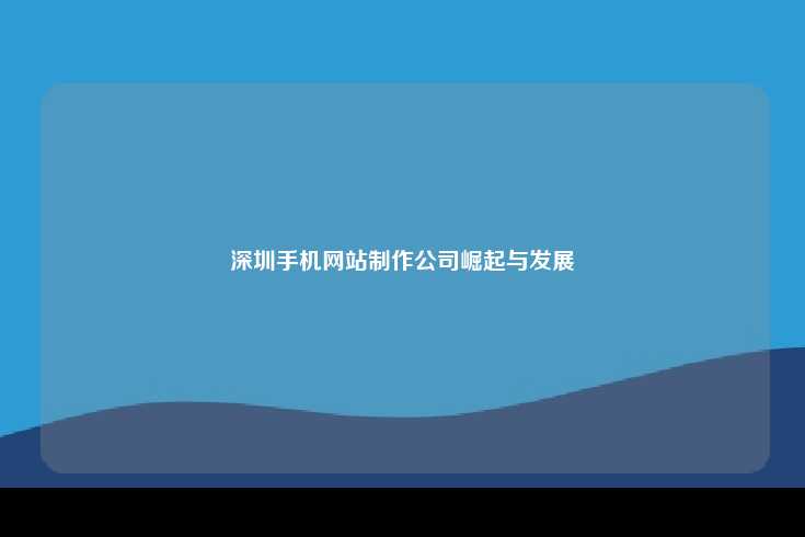 深圳手机网站制作公司崛起与发展