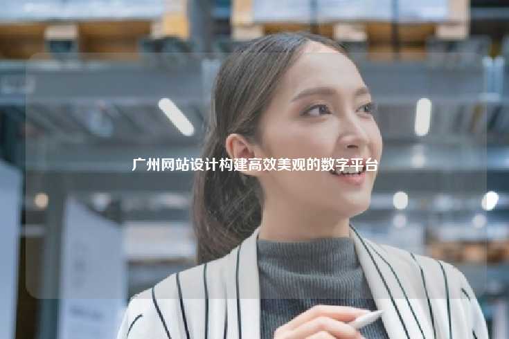 广州网站设计，打造高效、美观且用户体验友好的数字平台