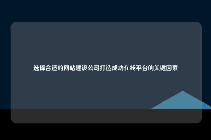 选择合适的网站建设公司打造成功在线平台的关键因素