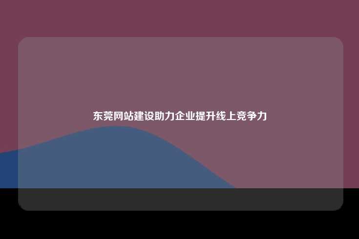 东莞网站建设助力企业提升线上竞争力