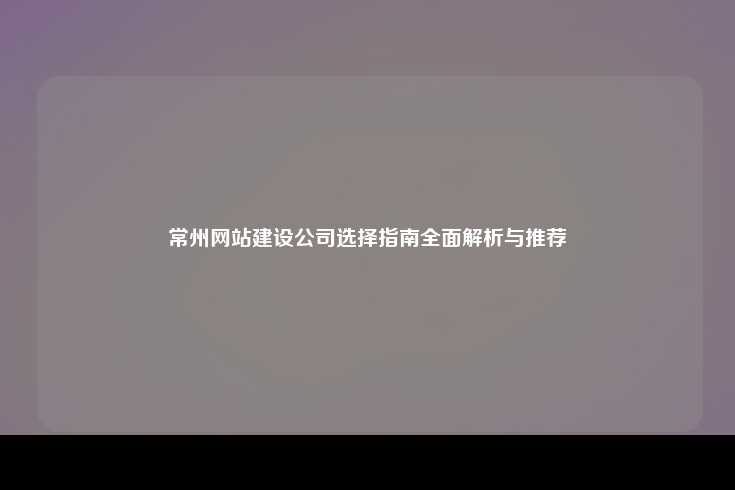 常州网站建设公司选择指南全面解析与推荐