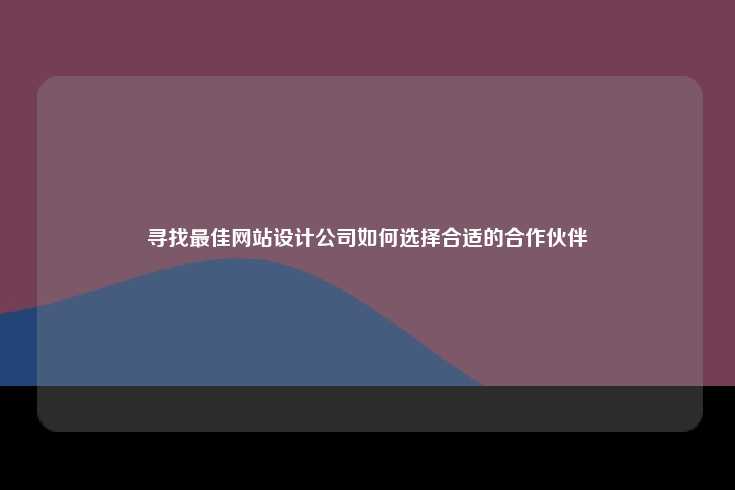 寻找最佳网站设计公司如何选择合适的合作伙伴