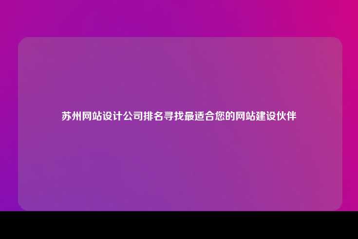 苏州网站设计公司排名寻找最适合您的网站建设伙伴