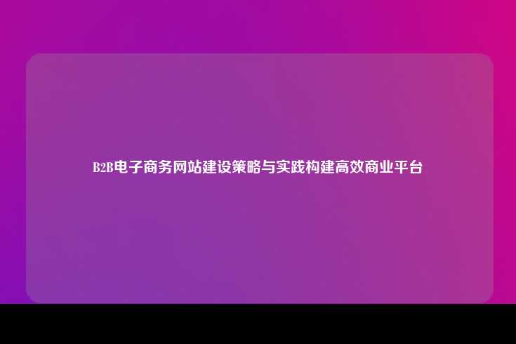 B2B电子商务网站建设策略与实践构建高效商业平台