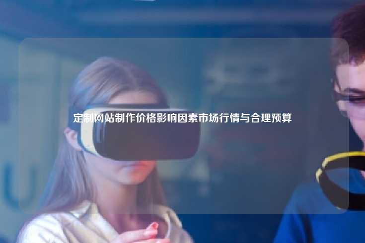 定制网站制作价格影响因素市场行情与合理预算