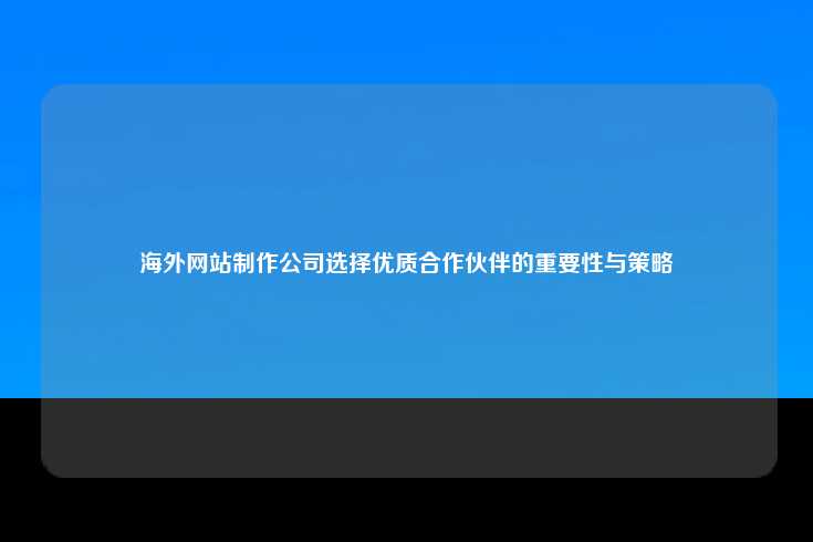 海外网站制作公司选择优质合作伙伴的重要性与策略