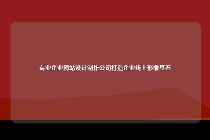 专业的企业网站设计制作公司，数字化时代的品牌基石
