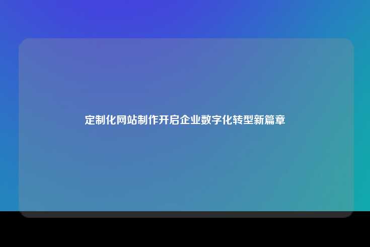 定制化网站制作开启企业数字化转型新篇章
