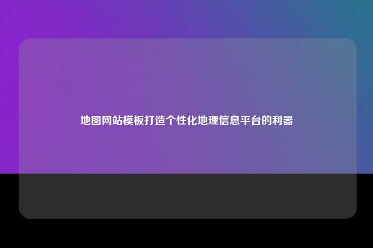 地图网站模板打造个性化地理信息平台的利器
