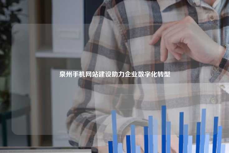 泉州手机网站建设助力企业数字化转型