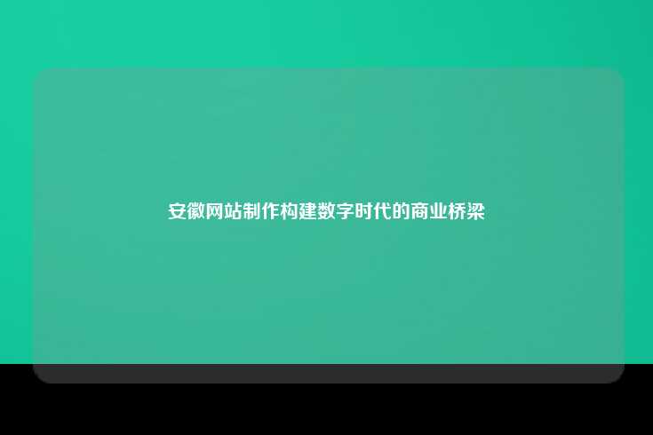 安徽网站制作构建数字时代的商业桥梁