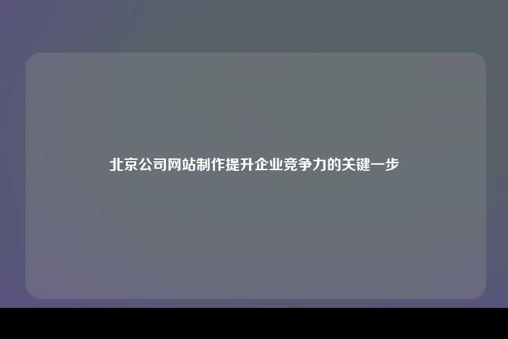北京公司网站制作提升企业竞争力的关键一步