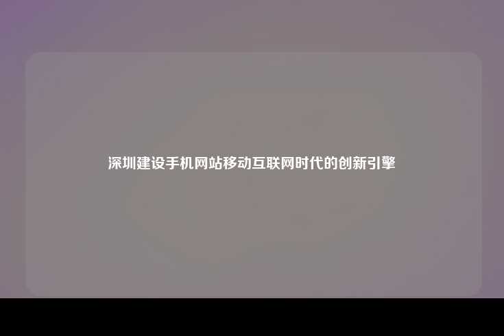 深圳手机网站建设，移动互联网时代的创新引擎