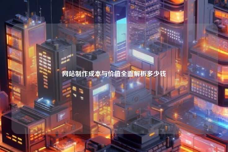 网站制作的成本与价值,从基础静态网站到高级动态网站