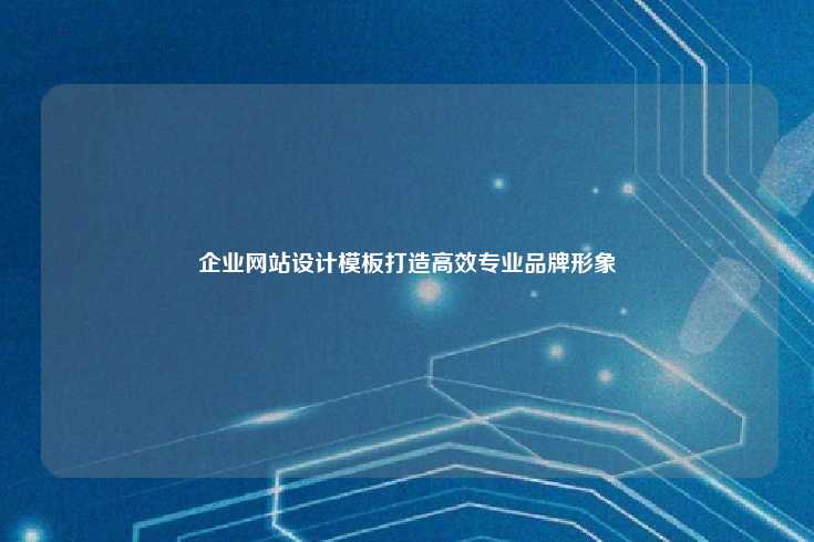 企业网站设计模板，助力企业快速构建高效专业的在线形象