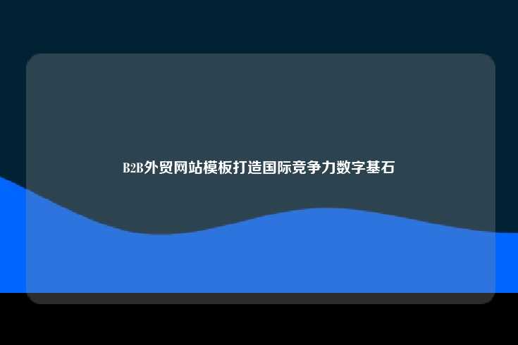 B2B外贸网站模板打造国际竞争力数字基石